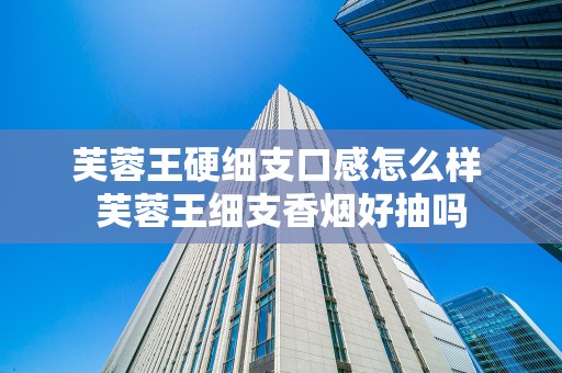 芙蓉王硬细支口感怎么样 芙蓉王细支香烟好抽吗