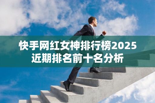 快手网红女神排行榜2025近期排名前十名分析