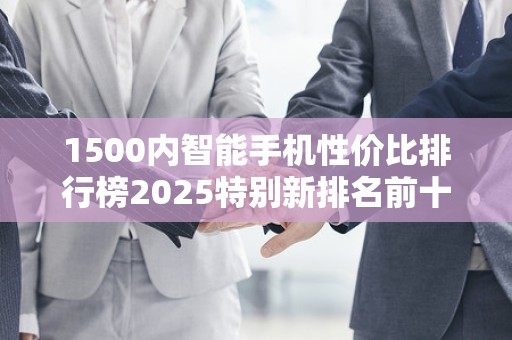 1500内智能手机性价比排行榜2025特别新排名前十名分析