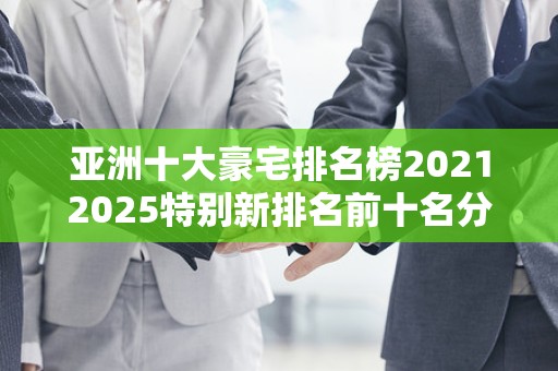 亚洲十大豪宅排名榜20212025特别新排名前十名分析