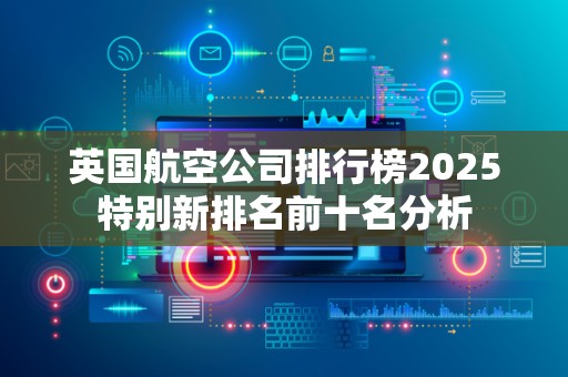 英国航空公司排行榜2025特别新排名前十名分析