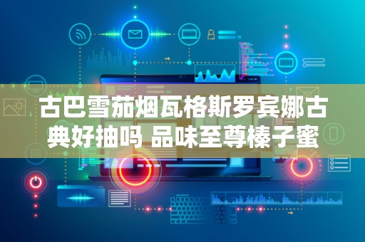 古巴雪茄烟瓦格斯罗宾娜古典好抽吗 品味至尊榛子蜜糖香