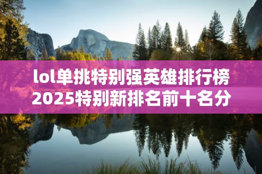 lol单挑特别强英雄排行榜2025特别新排名前十名分析