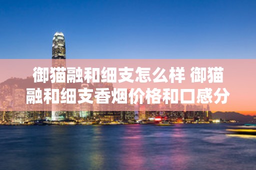 御猫融和细支怎么样 御猫融和细支香烟价格和口感分析