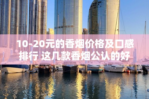 10-20元的香烟价格及口感排行 这几款香烟公认的好评！