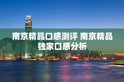 南京精品口感测评 南京精品独家口感分析