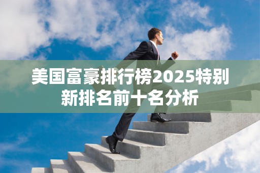 美国富豪排行榜2025特别新排名前十名分析