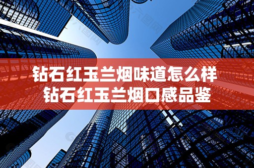 钻石红玉兰烟味道怎么样 钻石红玉兰烟口感品鉴