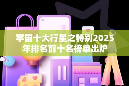 宇宙十大行星之特别2025年排名前十名榜单出炉