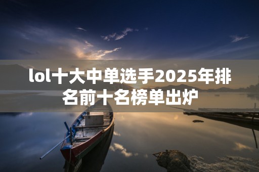 lol十大中单选手2025年排名前十名榜单出炉