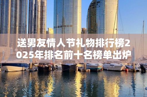 送男友情人节礼物排行榜2025年排名前十名榜单出炉