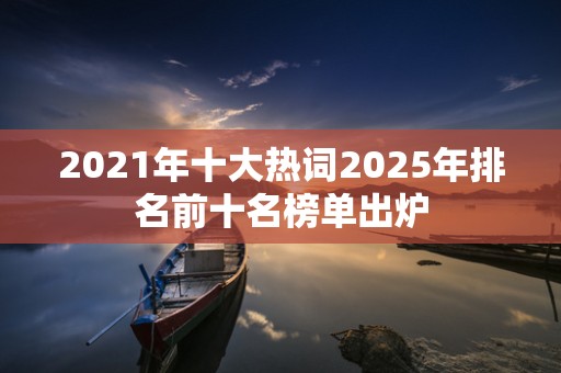 2021年十大热词2025年排名前十名榜单出炉