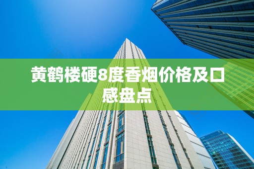 黄鹤楼硬8度香烟价格及口感盘点