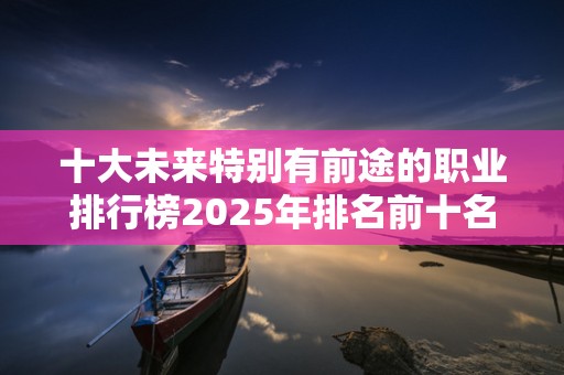 十大未来特别有前途的职业排行榜2025年排名前十名榜单出炉