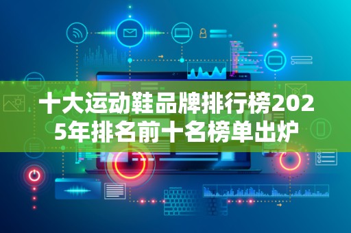十大运动鞋品牌排行榜2025年排名前十名榜单出炉