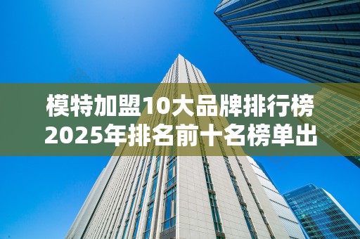 模特加盟10大品牌排行榜2025年排名前十名榜单出炉