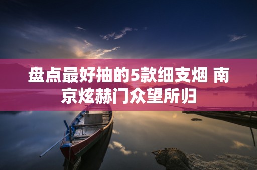 盘点最好抽的5款细支烟 南京炫赫门众望所归