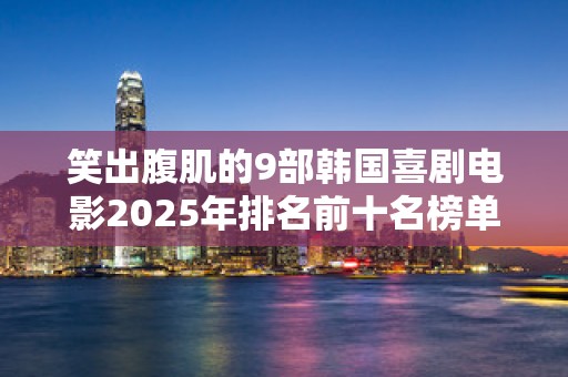笑出腹肌的9部韩国喜剧电影2025年排名前十名榜单出炉