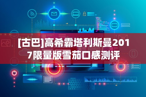 [古巴]高希霸塔利斯曼2017限量版雪茄口感测评
