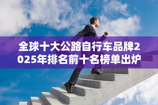 全球十大公路自行车品牌2025年排名前十名榜单出炉