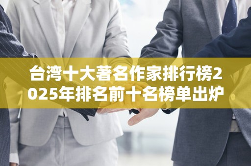 台湾十大著名作家排行榜2025年排名前十名榜单出炉