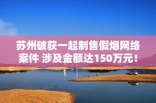 苏州破获一起制售假烟网络案件 涉及金额达150万元！