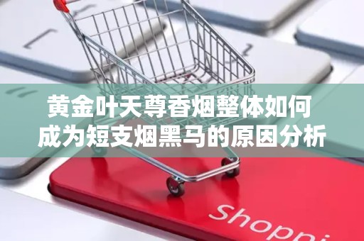 黄金叶天尊香烟整体如何 成为短支烟黑马的原因分析