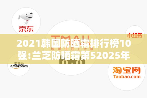 2021韩国防晒霜排行榜10强:兰芝防晒霜第52025年排名前十名榜单出炉