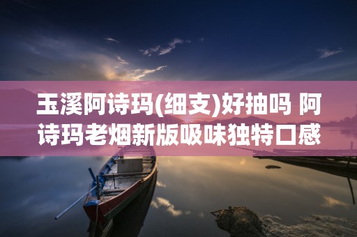 玉溪阿诗玛(细支)好抽吗 阿诗玛老烟新版吸味独特口感适中