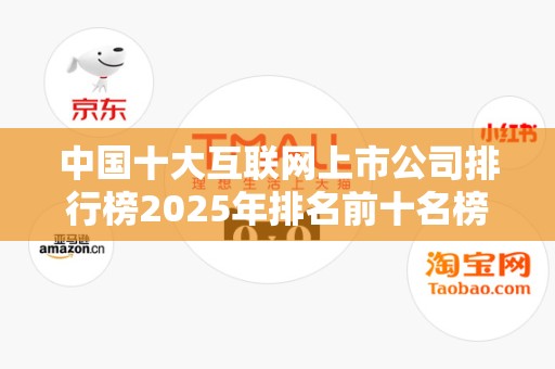 中国十大互联网上市公司排行榜2025年排名前十名榜单出炉