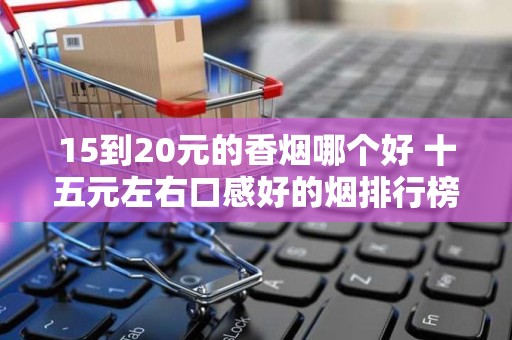 15到20元的香烟哪个好 十五元左右口感好的烟排行榜