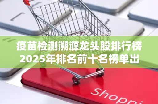 疫苗检测溯源龙头股排行榜2025年排名前十名榜单出炉