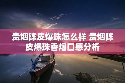 贵烟陈皮爆珠怎么样 贵烟陈皮爆珠香烟口感分析