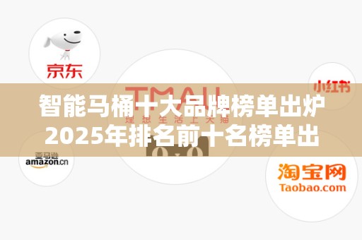 智能马桶十大品牌榜单出炉2025年排名前十名榜单出炉