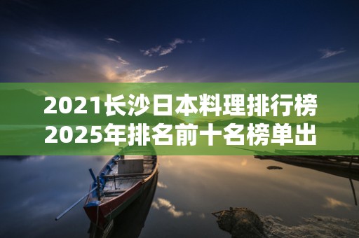 2021长沙日本料理排行榜2025年排名前十名榜单出炉