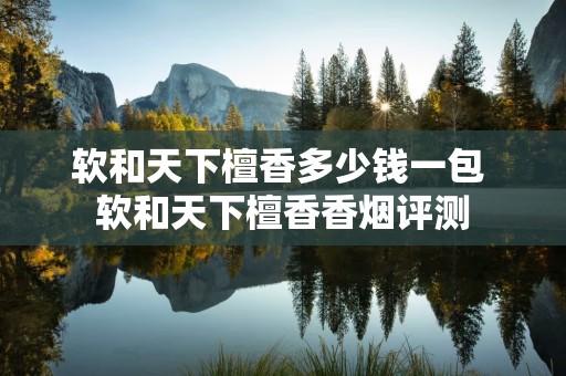 软和天下檀香多少钱一包 软和天下檀香香烟评测