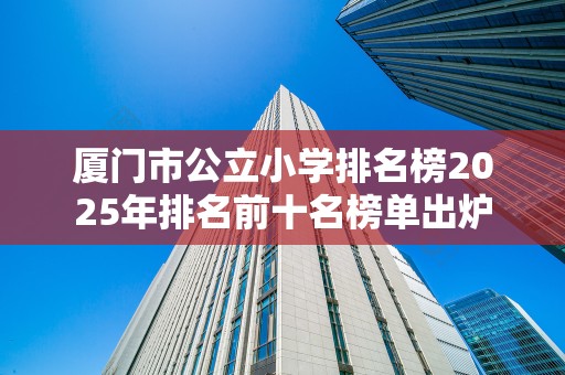 厦门市公立小学排名榜2025年排名前十名榜单出炉