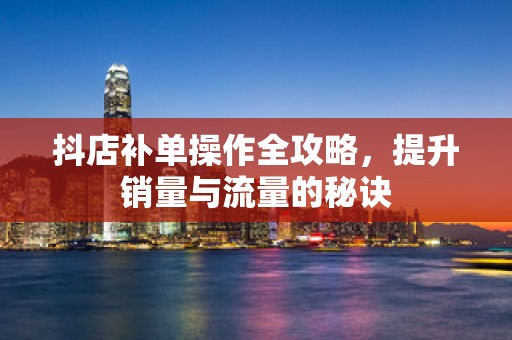 抖店补单操作全攻略，提升销量与流量的秘诀
