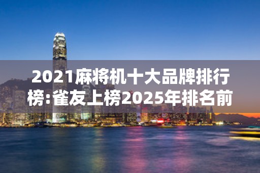 2021麻将机十大品牌排行榜:雀友上榜2025年排名前十名榜单出炉