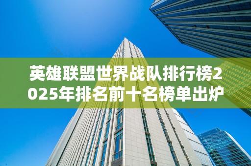 英雄联盟世界战队排行榜2025年排名前十名榜单出炉