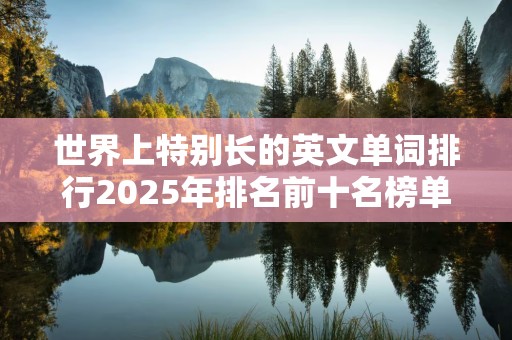 世界上特别长的英文单词排行2025年排名前十名榜单出炉