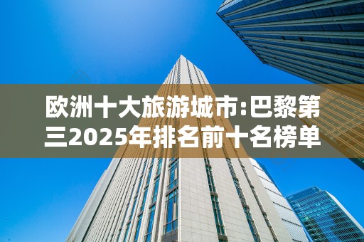 欧洲十大旅游城市:巴黎第三2025年排名前十名榜单出炉