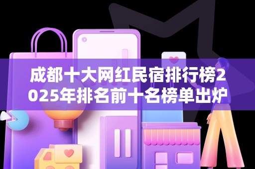 成都十大网红民宿排行榜2025年排名前十名榜单出炉