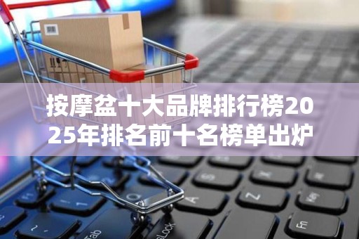 按摩盆十大品牌排行榜2025年排名前十名榜单出炉
