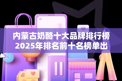 内蒙古奶酪十大品牌排行榜2025年排名前十名榜单出炉