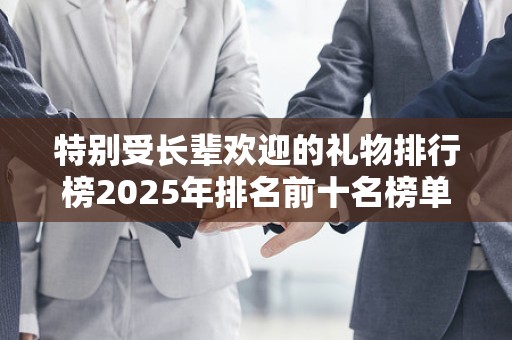 特别受长辈欢迎的礼物排行榜2025年排名前十名榜单出炉