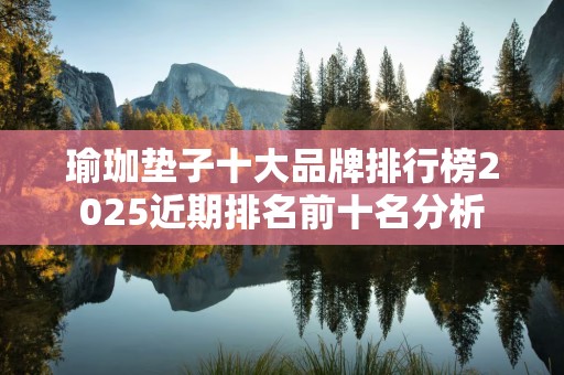 瑜珈垫子十大品牌排行榜2025近期排名前十名分析