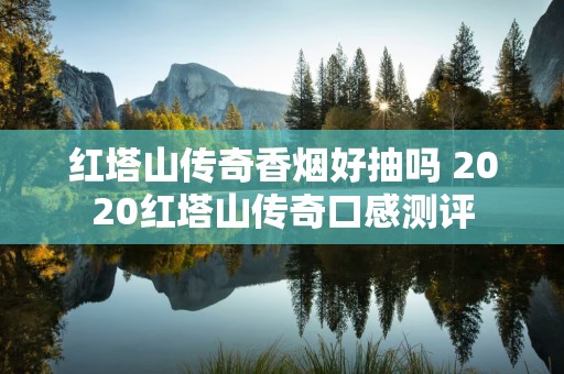 红塔山传奇香烟好抽吗 2020红塔山传奇口感测评