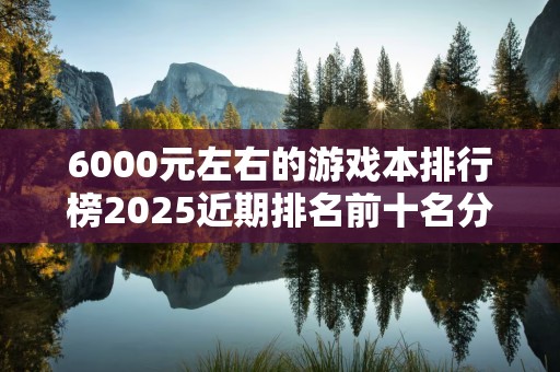 6000元左右的游戏本排行榜2025近期排名前十名分析