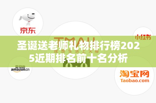 圣诞送老师礼物排行榜2025近期排名前十名分析